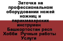 Заточка на профессиональном оборудовании ножей ножниц и парикмахерских инструмен - Башкортостан респ. Хобби. Ручные работы » Услуги   